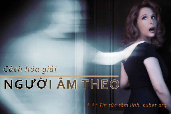 Bị người âm theo luôn là nỗi lo lắng cho ai yêu vía